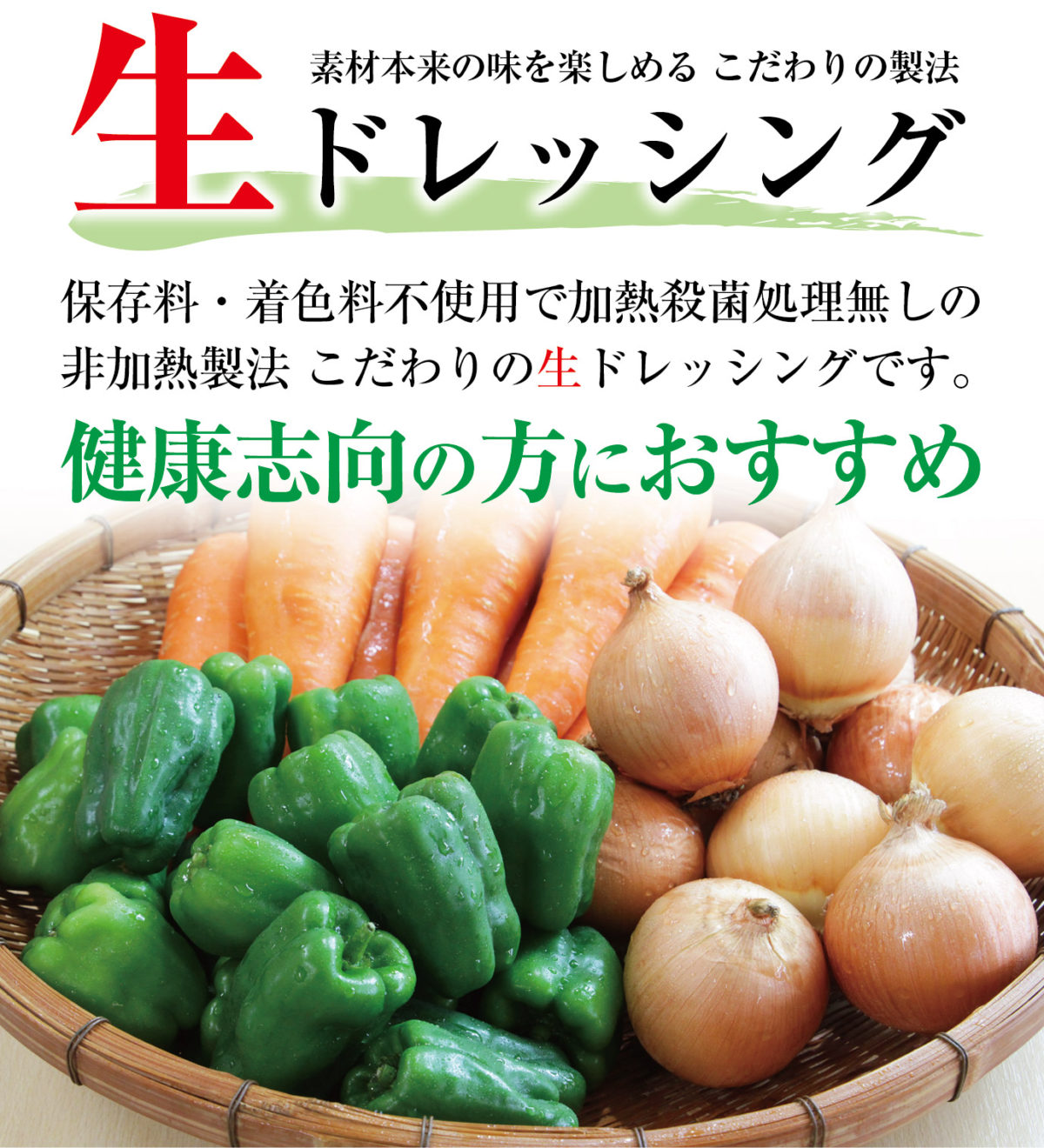 素材本来の味を楽しめる こだわりの製法 生ドレッシング 保存料・着色料不使用で加熱殺菌処理無しの非加熱製法 こだわりの生ドレッシングです。 健康志向の方におすすめ